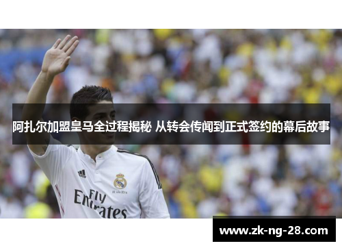 阿扎尔加盟皇马全过程揭秘 从转会传闻到正式签约的幕后故事