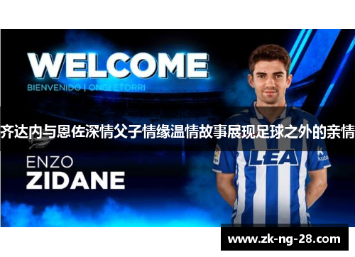 齐达内与恩佐深情父子情缘温情故事展现足球之外的亲情