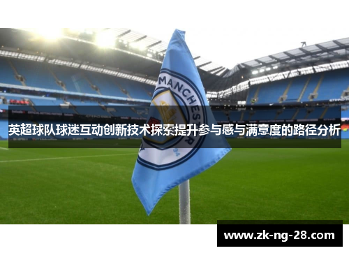 英超球队球迷互动创新技术探索提升参与感与满意度的路径分析