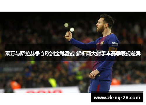 莱万与萨拉赫争夺欧洲金靴激战 解析两大射手本赛季表现差异