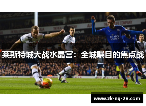 莱斯特城大战水晶宫：全城瞩目的焦点战