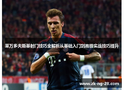 莱万多夫斯基射门技巧全解析从基础入门到高级实战技巧提升