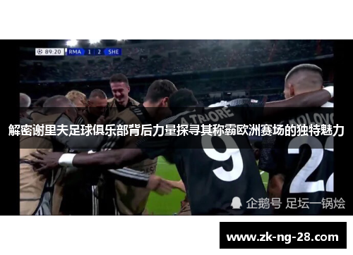 解密谢里夫足球俱乐部背后力量探寻其称霸欧洲赛场的独特魅力