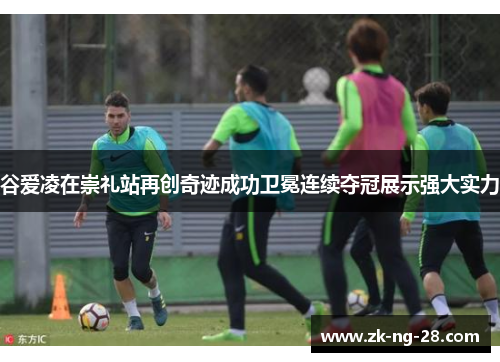 谷爱凌在崇礼站再创奇迹成功卫冕连续夺冠展示强大实力