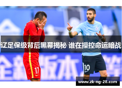 辽足保级背后黑幕揭秘 谁在操控命运暗战