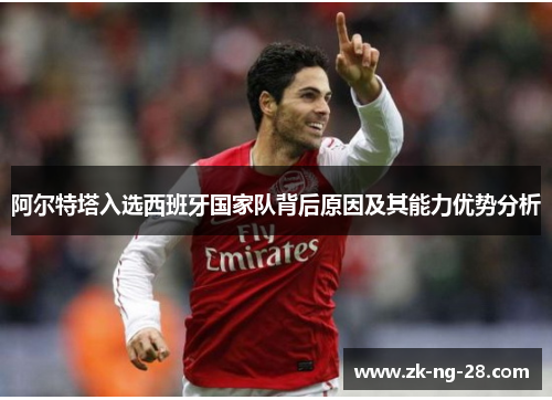 阿尔特塔入选西班牙国家队背后原因及其能力优势分析