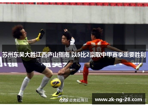 苏州东吴大胜江西庐山指南 以5比2豪取中甲赛季重要胜利