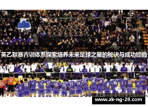 英乙联赛青训体系探索培养未来足球之星的秘诀与成功经验