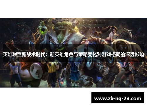 英雄联盟新战术时代：新英雄角色与策略变化对游戏格局的深远影响