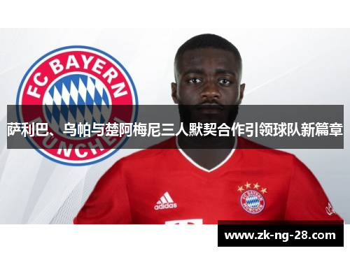 萨利巴、乌帕与楚阿梅尼三人默契合作引领球队新篇章