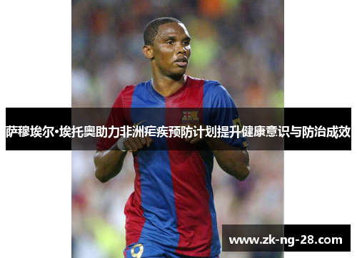 萨穆埃尔·埃托奥助力非洲疟疾预防计划提升健康意识与防治成效