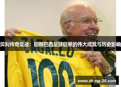 贝利传奇足迹：回顾巴西足球巨星的伟大成就与历史影响
