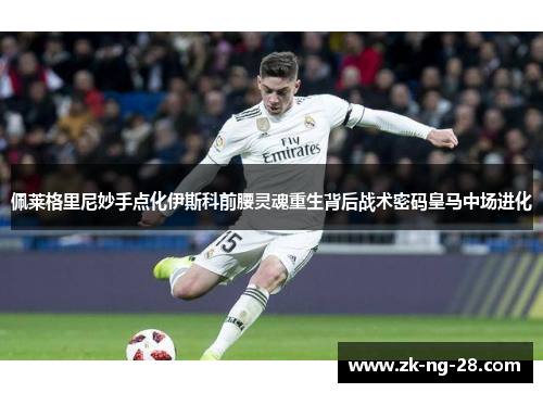 佩莱格里尼妙手点化伊斯科前腰灵魂重生背后战术密码皇马中场进化