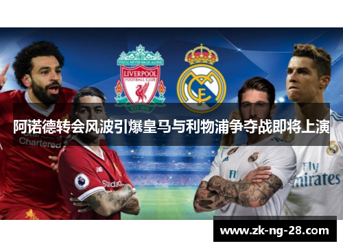 阿诺德转会风波引爆皇马与利物浦争夺战即将上演